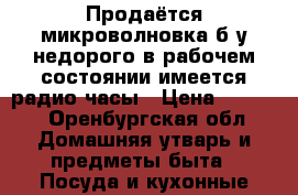 Продаётся микроволновка б/у недорого в рабочем состоянии имеется радио часы › Цена ­ 1 000 - Оренбургская обл. Домашняя утварь и предметы быта » Посуда и кухонные принадлежности   
